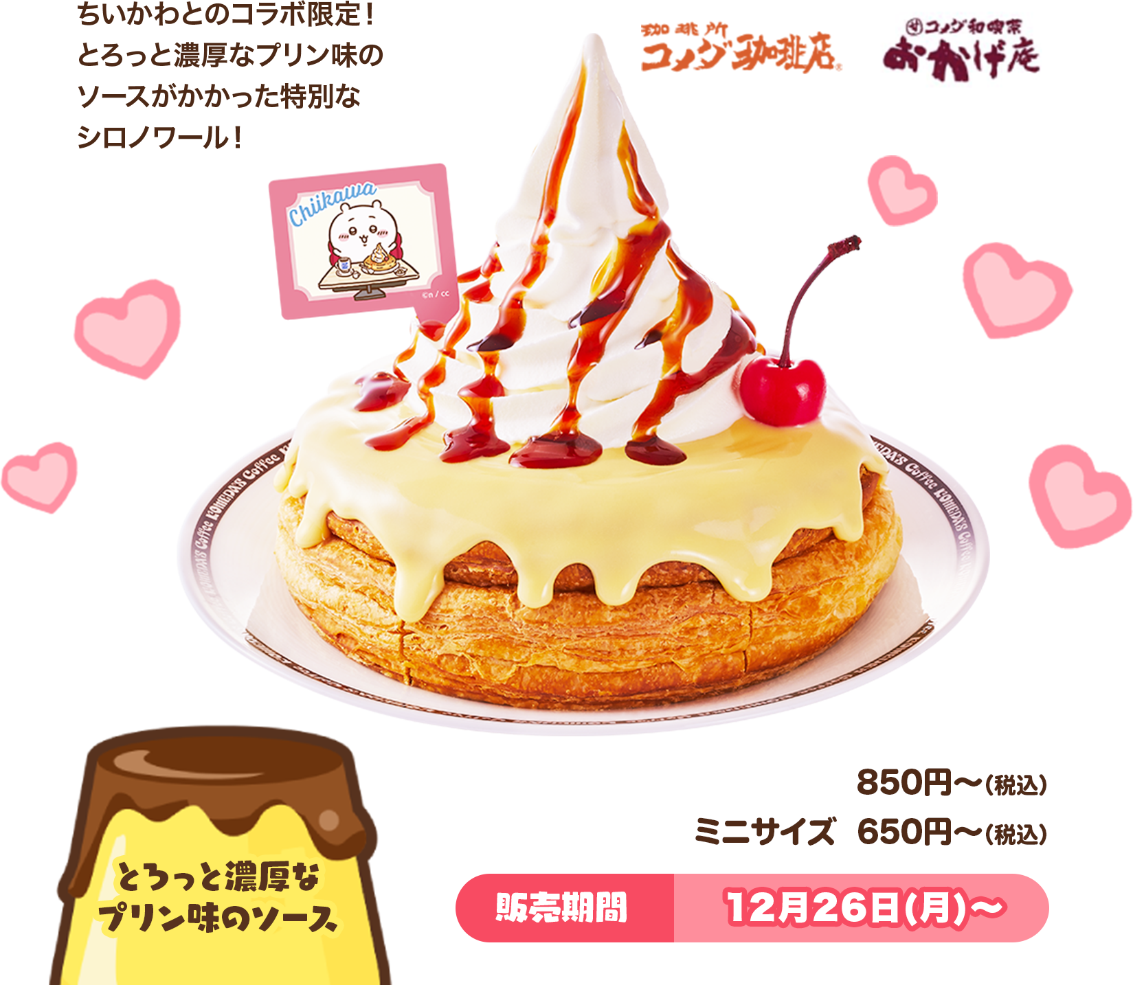 ちいかわとのコラボ限定！とろっと濃厚なプリン味のソースがかかった特別なシロノワール！ 【実施店舗】コメダ珈琲店・おかげ庵。 【価格】850円〜（税込）。ミニサイズ：650円〜（税込）。 【販売期間】12月26日(月)～