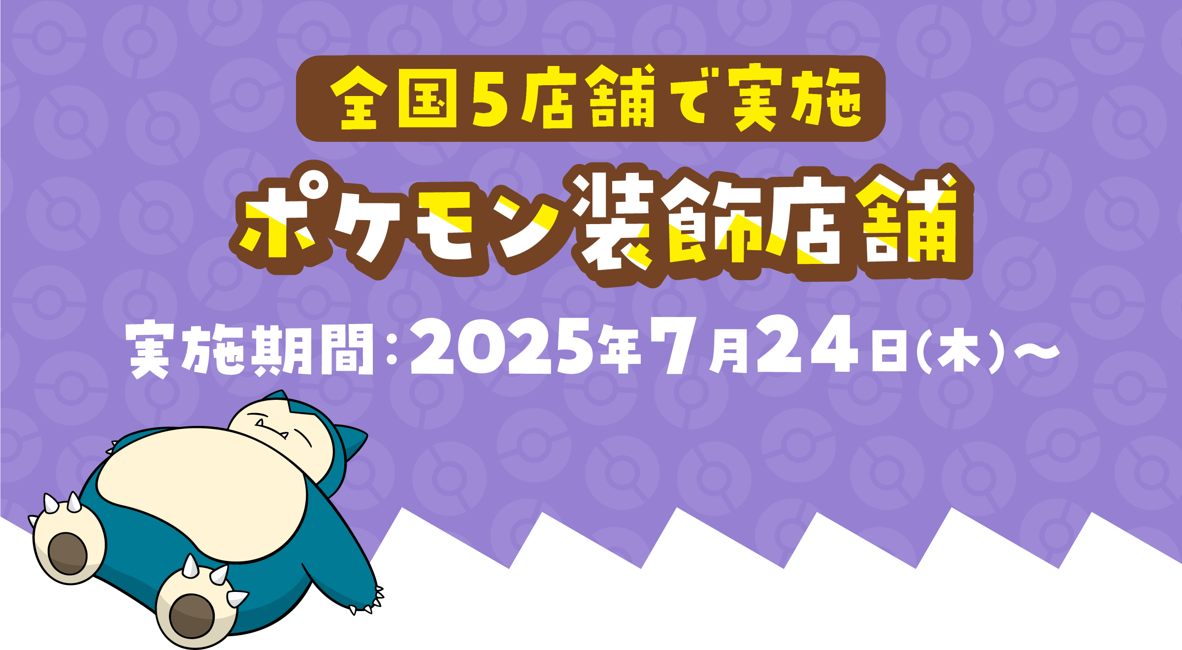 全国5店舗限定 ポケモン装飾店舗 実施期間:2025年7月24日(木)〜8月31日(日)