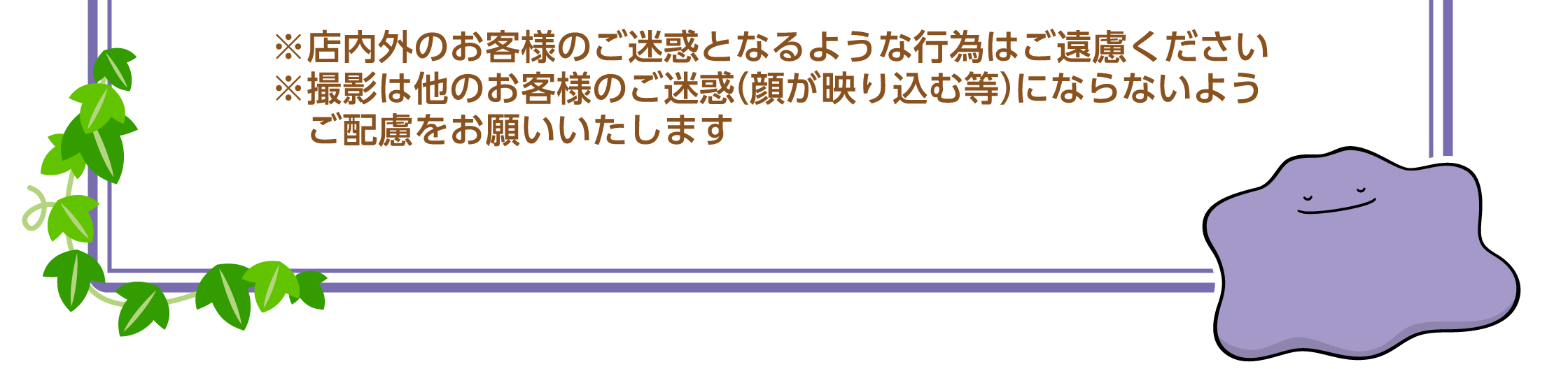 ※店内外のお客様のご迷惑となるような行為はご遠慮ください※撮影は他のお客様のご迷惑（顔が映り込む等）にならないようご配慮をお願いいたします