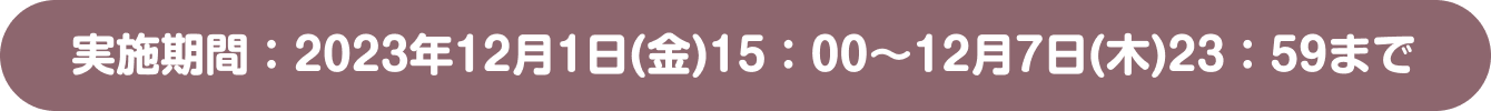 実施期間：2023年12月1日(金)15：00～12月7日(木)23：59まで
