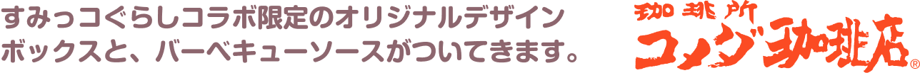 すみっコぐらしコラボ限定の オリジナルデザインボックスと、 バーベキューソースがついてきます。